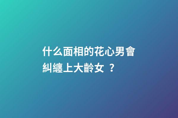 什么面相的花心男會糾纏上大齡女？